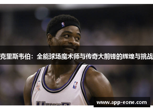 克里斯韦伯:全能球场魔术师与传奇大前锋的辉煌与挑战 克里斯韦伯:全能球场魔术师与传奇大前锋的辉煌与挑战