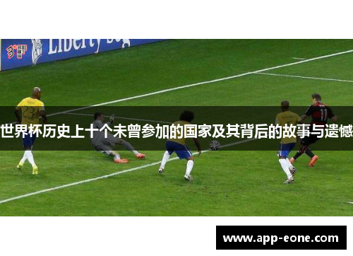 世界杯历史上十个未曾参加的国家及其背后的故事与遗憾