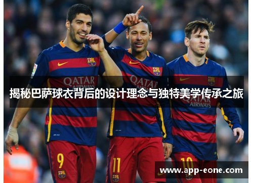 揭秘巴萨球衣背后的设计理念与独特美学传承之旅 揭秘巴萨球衣背后的设计理念与独特美学传承之旅