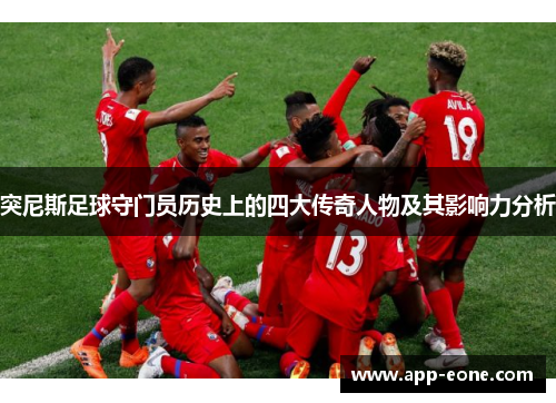 突尼斯足球守门员历史上的四大传奇人物及其影响力分析