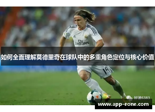 如何全面理解莫德里奇在球队中的多重角色定位与核心价值 如何全面理解莫德里奇在球队中的多重角色定位与核心价值