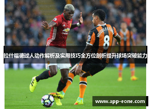 拉什福德过人动作解析及实用技巧全方位剖析提升球场突破能力