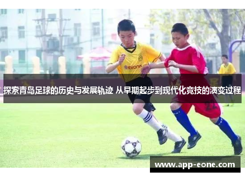 探索青岛足球的历史与发展轨迹 从早期起步到现代化竞技的演变过程