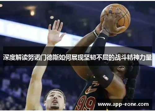 深度解读努诺门德斯如何展现坚韧不屈的战斗精神力量 深度解读努诺门德斯如何展现坚韧不屈的战斗精神力量