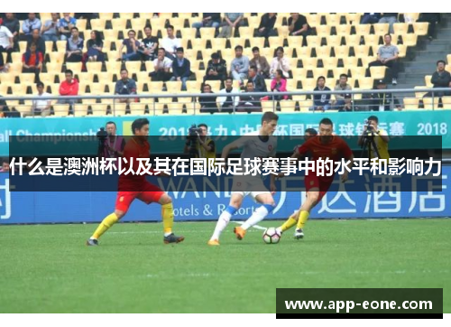 什么是澳洲杯以及其在国际足球赛事中的水平和影响力 什么是澳洲杯以及其在国际足球赛事中的水平和影响力