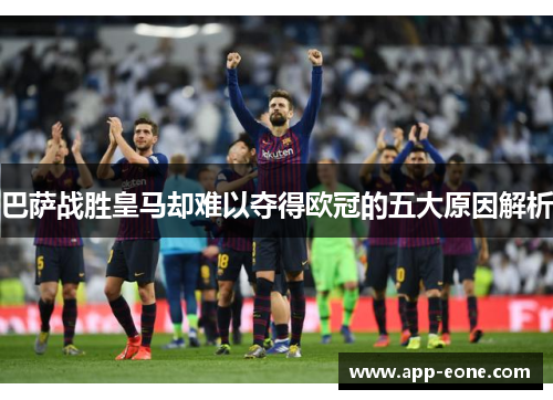 巴萨战胜皇马却难以夺得欧冠的五大原因解析